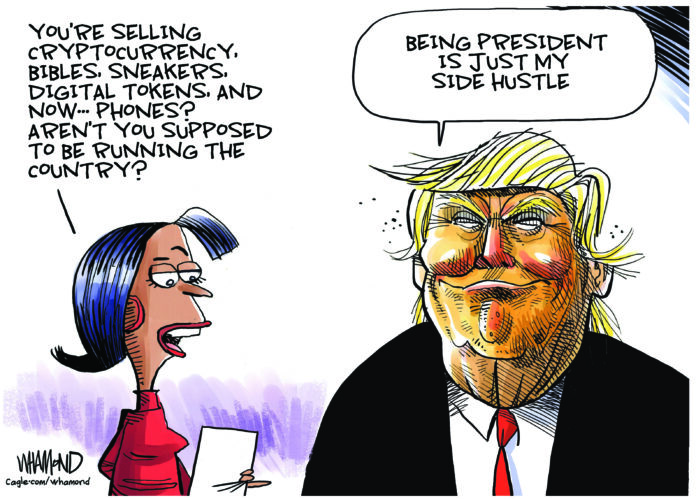 297020 An image of a woman standing next to President Trump. A speech bubble attached to the woman reads, “You’re selling cryptocurrency, bibles, sneakers, digital tokens, and now… Phones? Aren’t you supposed to be running the country?” A speech bubble attached to Trump reads, “Being president is just my side hustle.”